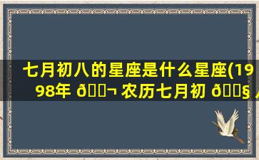 七月初八的星座是什么星座(1998年 🐬 农历七月初 🐧 八是什么星座)